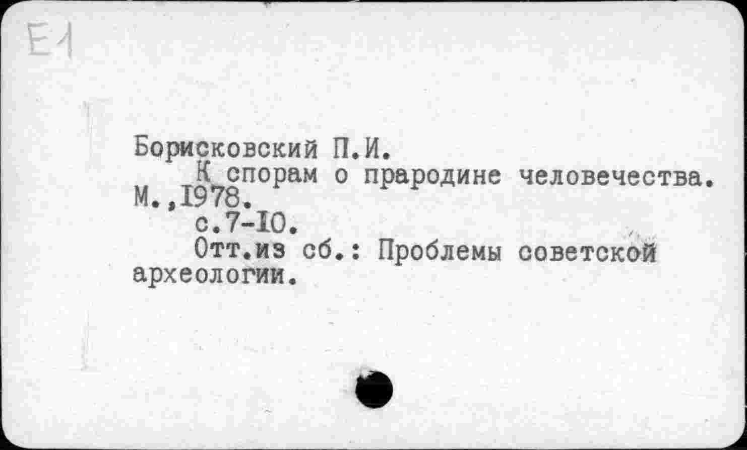 ﻿Борисковский П.И.
К спорам о прародине человечества. М.,1978.
с.7-Ю.
Отт.из сб.: Проблемы советской археологии.